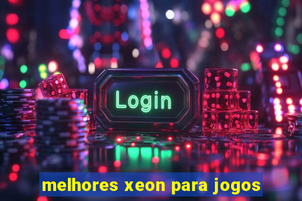 melhores xeon para jogos